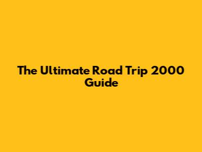 The Ultimate Road Trip 2000 Guide