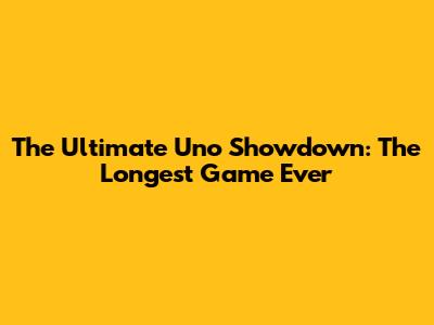 The Ultimate Uno Showdown: The Longest Game Ever