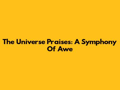 The Universe Praises: A Symphony Of Awe