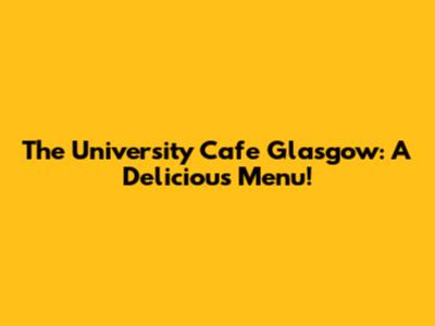 The University Cafe Glasgow: A Delicious Menu!
