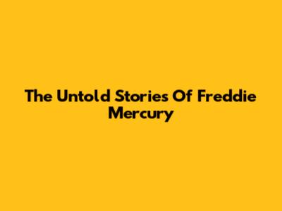 The Untold Stories Of Freddie Mercury