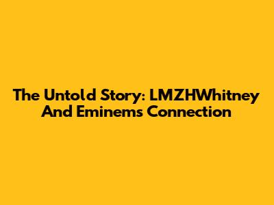 The Untold Story: LMZHWhitney And Eminem's Connection