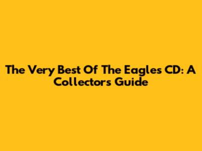 The Very Best Of The Eagles CD: A Collector's Guide