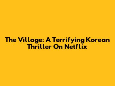 The Village: A Terrifying Korean Thriller On Netflix