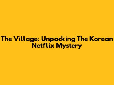 The Village: Unpacking The Korean Netflix Mystery