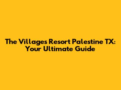 The Villages Resort Palestine TX: Your Ultimate Guide