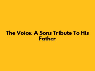 The Voice: A Son's Tribute To His Father