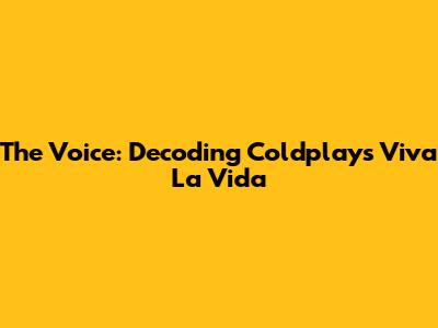 The Voice: Decoding Coldplay's 'Viva La Vida'