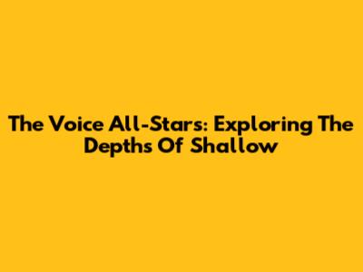 The Voice All-Stars: Exploring The Depths Of 'Shallow'