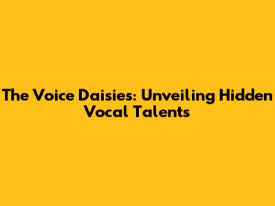 The Voice Daisies: Unveiling Hidden Vocal Talents