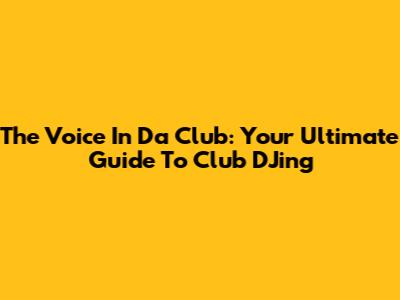 The Voice In Da Club: Your Ultimate Guide To Club DJing