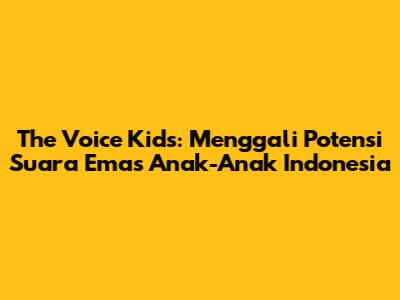 The Voice Kids: Menggali Potensi Suara Emas Anak-Anak Indonesia