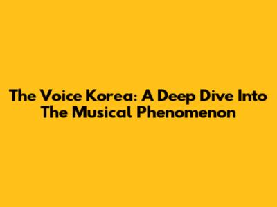 The Voice Korea: A Deep Dive Into The Musical Phenomenon