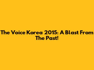The Voice Korea 2015: A Blast From The Past!