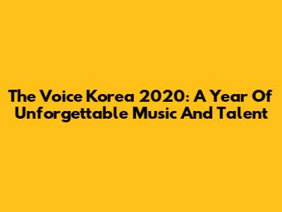 The Voice Korea 2020: A Year Of Unforgettable Music And Talent