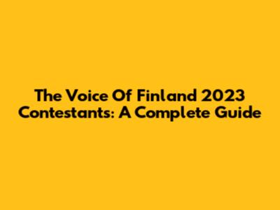 The Voice Of Finland 2023 Contestants: A Complete Guide