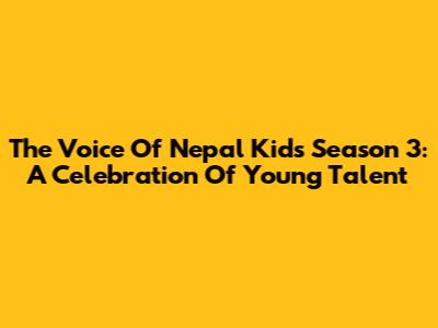 The Voice Of Nepal Kids Season 3: A Celebration Of Young Talent