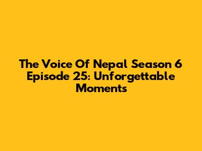 The Voice Of Nepal Season 6 Episode 25: Unforgettable Moments