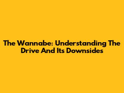 The Wannabe: Understanding The Drive And Its Downsides