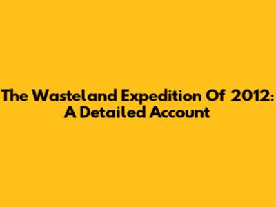 The Wasteland Expedition Of 2012: A Detailed Account