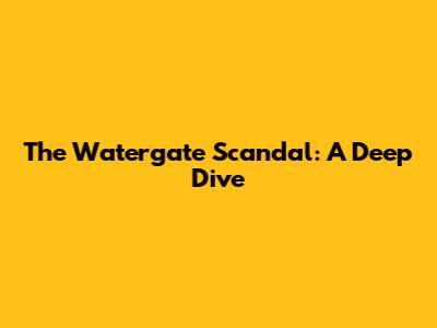 The Watergate Scandal: A Deep Dive