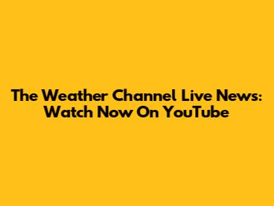 The Weather Channel Live News: Watch Now On YouTube