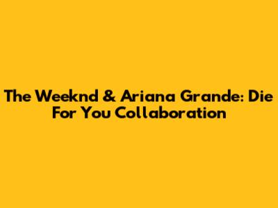 The Weeknd & Ariana Grande: Die For You Collaboration