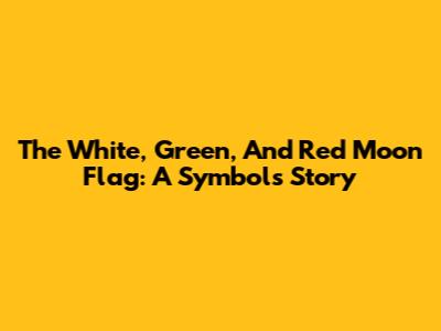 The White, Green, And Red Moon Flag: A Symbol's Story