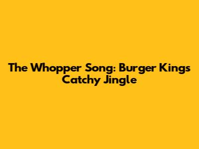The Whopper Song: Burger King's Catchy Jingle