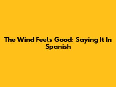 The Wind Feels Good: Saying It In Spanish