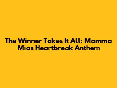 The Winner Takes It All: Mamma Mia's Heartbreak Anthem