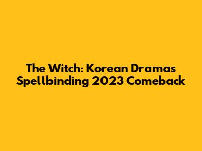 The Witch: Korean Drama's Spellbinding 2023 Comeback