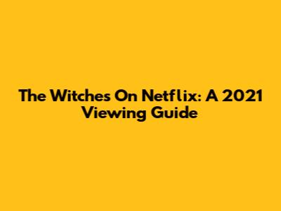 The Witches On Netflix: A 2021 Viewing Guide