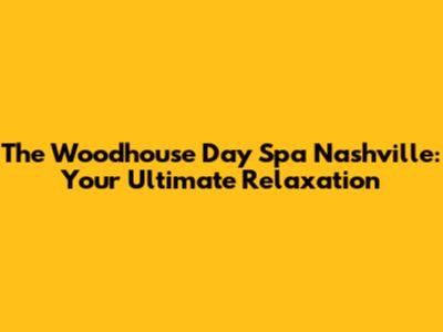 The Woodhouse Day Spa Nashville: Your Ultimate Relaxation