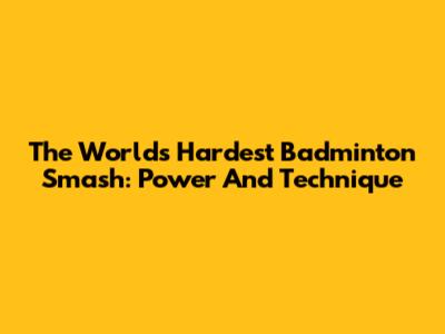 The World's Hardest Badminton Smash: Power And Technique