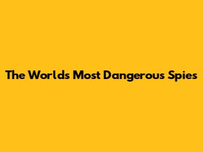 The World's Most Dangerous Spies