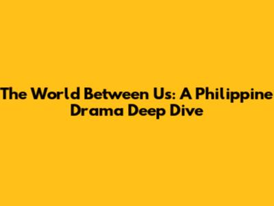 The World Between Us: A Philippine Drama Deep Dive