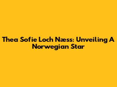 Thea Sofie Loch Næss: Unveiling A Norwegian Star