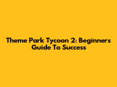 Theme Park Tycoon 2: Beginner's Guide To Success