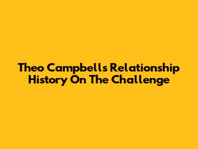 Theo Campbell's Relationship History On The Challenge