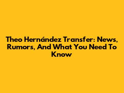 Theo Hernández Transfer: News, Rumors, And What You Need To Know