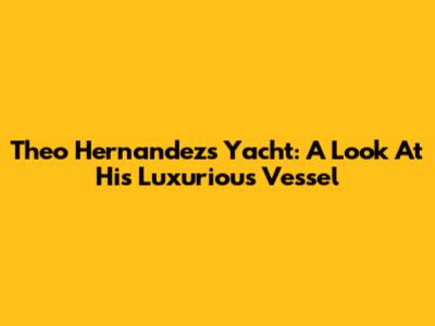 Theo Hernandez's Yacht: A Look At His Luxurious Vessel