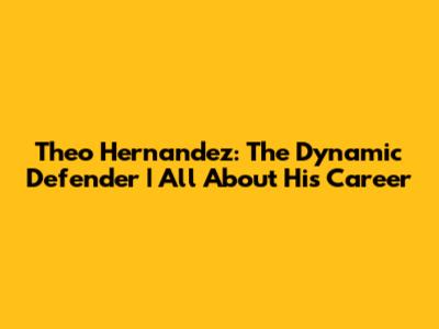 Theo Hernandez: The Dynamic Defender | All About His Career