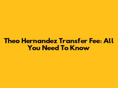 Theo Hernandez Transfer Fee: All You Need To Know