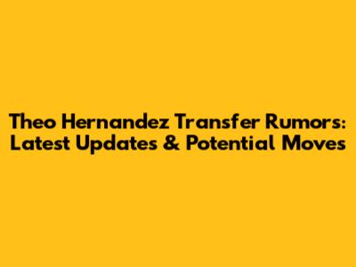 Theo Hernandez Transfer Rumors: Latest Updates & Potential Moves