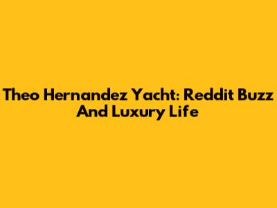Theo Hernandez Yacht: Reddit Buzz And Luxury Life