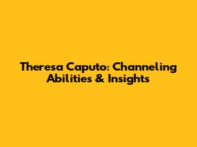 Theresa Caputo: Channeling Abilities & Insights