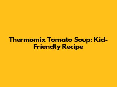 Thermomix Tomato Soup: Kid-Friendly Recipe