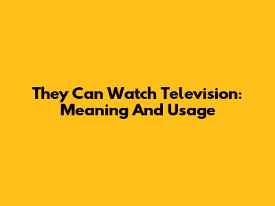 They Can Watch Television: Meaning And Usage