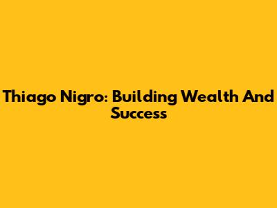 Thiago Nigro: Building Wealth And Success